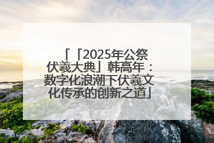 「2025年公祭伏羲大典」韩高年：数字化浪潮下伏羲文化传承的创新之道